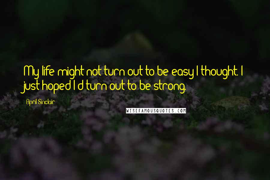 April Sinclair Quotes: My life might not turn out to be easy I thought. I just hoped I'd turn out to be strong.