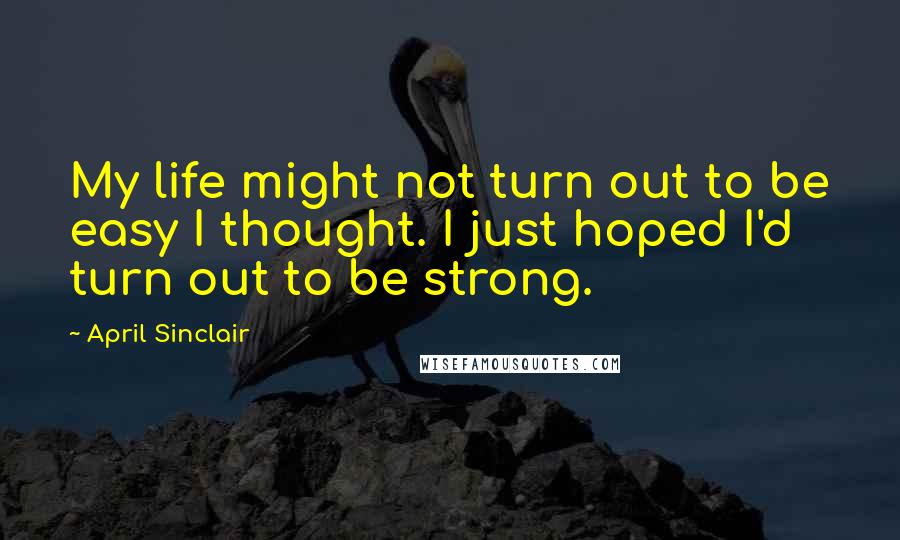 April Sinclair Quotes: My life might not turn out to be easy I thought. I just hoped I'd turn out to be strong.