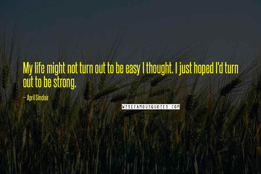 April Sinclair Quotes: My life might not turn out to be easy I thought. I just hoped I'd turn out to be strong.