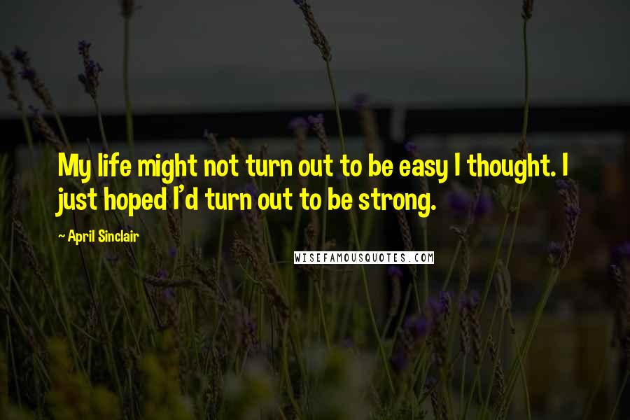 April Sinclair Quotes: My life might not turn out to be easy I thought. I just hoped I'd turn out to be strong.