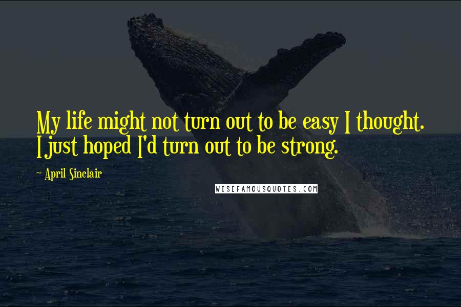 April Sinclair Quotes: My life might not turn out to be easy I thought. I just hoped I'd turn out to be strong.