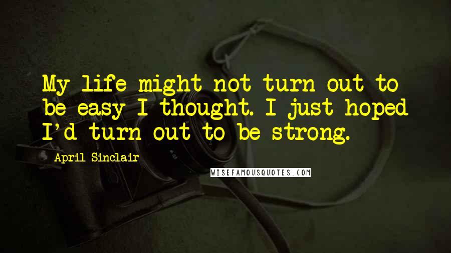 April Sinclair Quotes: My life might not turn out to be easy I thought. I just hoped I'd turn out to be strong.