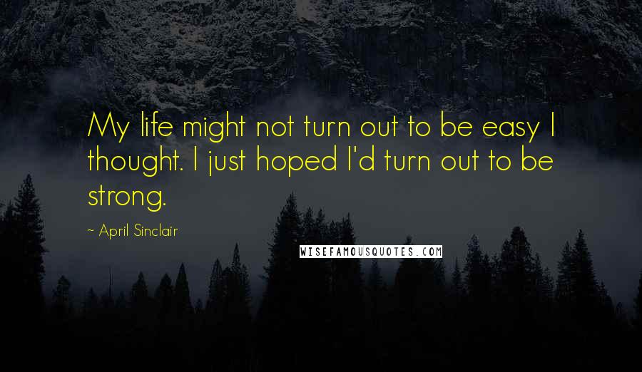 April Sinclair Quotes: My life might not turn out to be easy I thought. I just hoped I'd turn out to be strong.