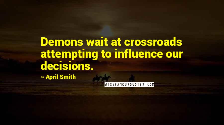 April Smith Quotes: Demons wait at crossroads attempting to influence our decisions.