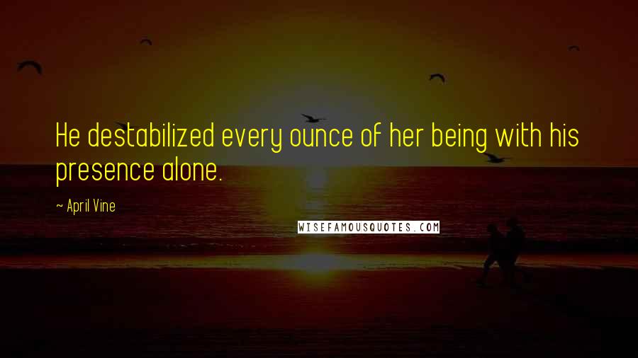 April Vine Quotes: He destabilized every ounce of her being with his presence alone.