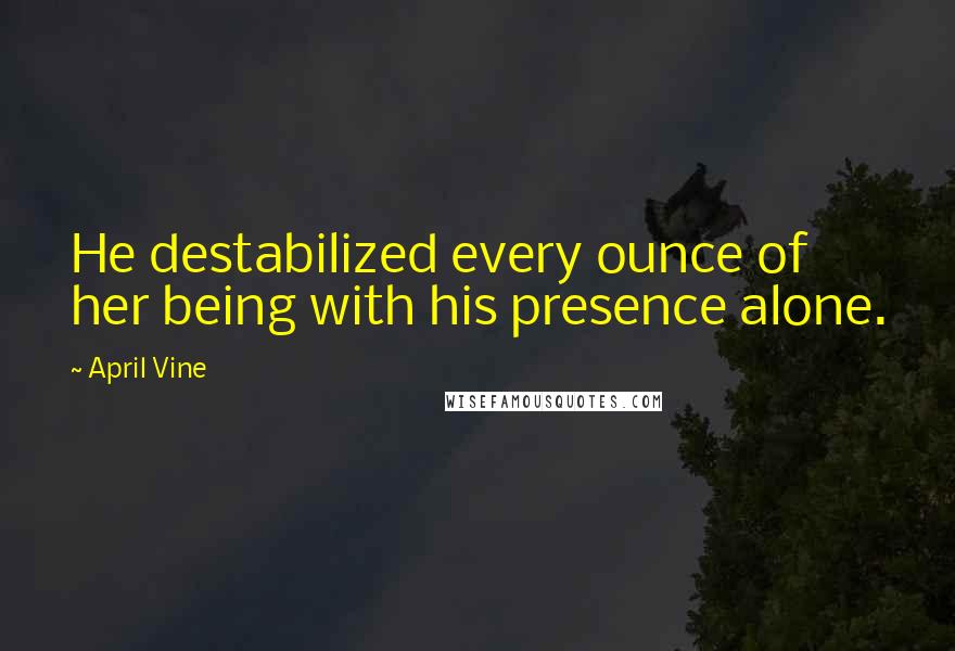 April Vine Quotes: He destabilized every ounce of her being with his presence alone.