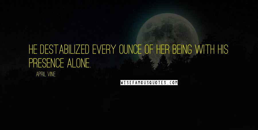 April Vine Quotes: He destabilized every ounce of her being with his presence alone.