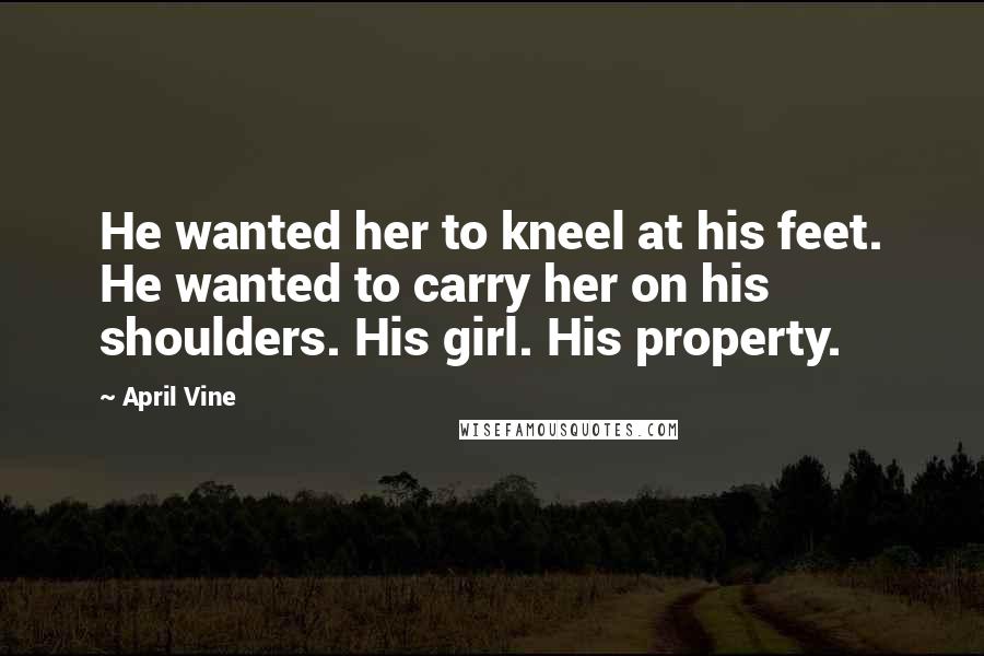 April Vine Quotes: He wanted her to kneel at his feet. He wanted to carry her on his shoulders. His girl. His property.