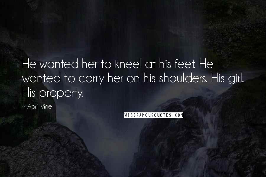 April Vine Quotes: He wanted her to kneel at his feet. He wanted to carry her on his shoulders. His girl. His property.