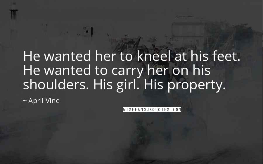 April Vine Quotes: He wanted her to kneel at his feet. He wanted to carry her on his shoulders. His girl. His property.
