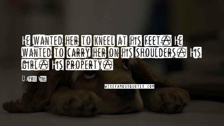 April Vine Quotes: He wanted her to kneel at his feet. He wanted to carry her on his shoulders. His girl. His property.