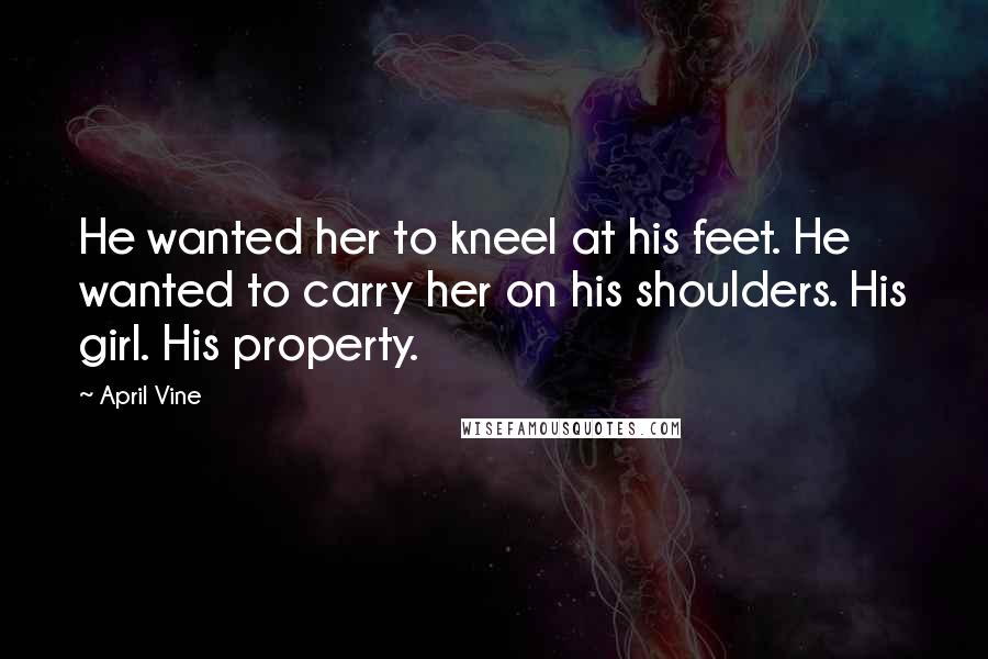 April Vine Quotes: He wanted her to kneel at his feet. He wanted to carry her on his shoulders. His girl. His property.