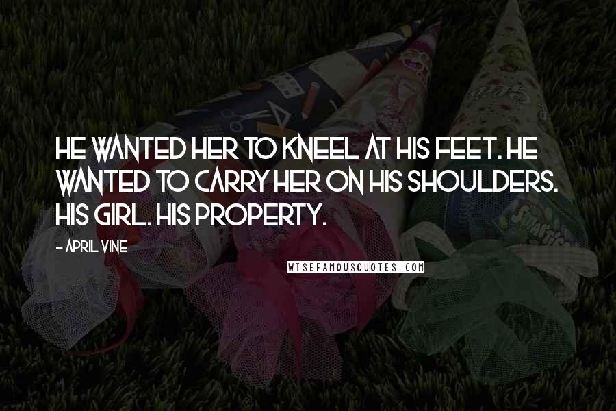 April Vine Quotes: He wanted her to kneel at his feet. He wanted to carry her on his shoulders. His girl. His property.