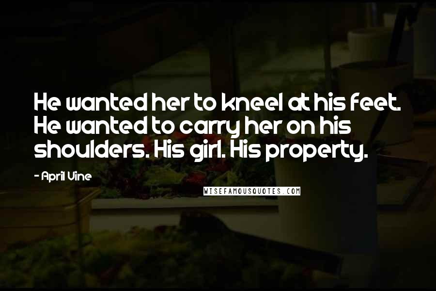 April Vine Quotes: He wanted her to kneel at his feet. He wanted to carry her on his shoulders. His girl. His property.