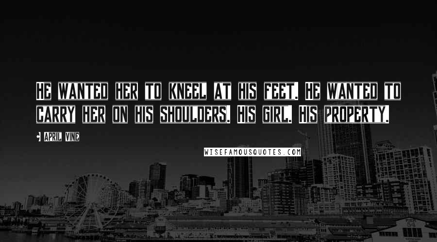 April Vine Quotes: He wanted her to kneel at his feet. He wanted to carry her on his shoulders. His girl. His property.