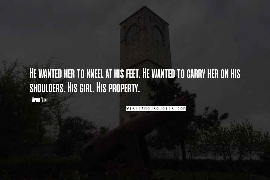 April Vine Quotes: He wanted her to kneel at his feet. He wanted to carry her on his shoulders. His girl. His property.