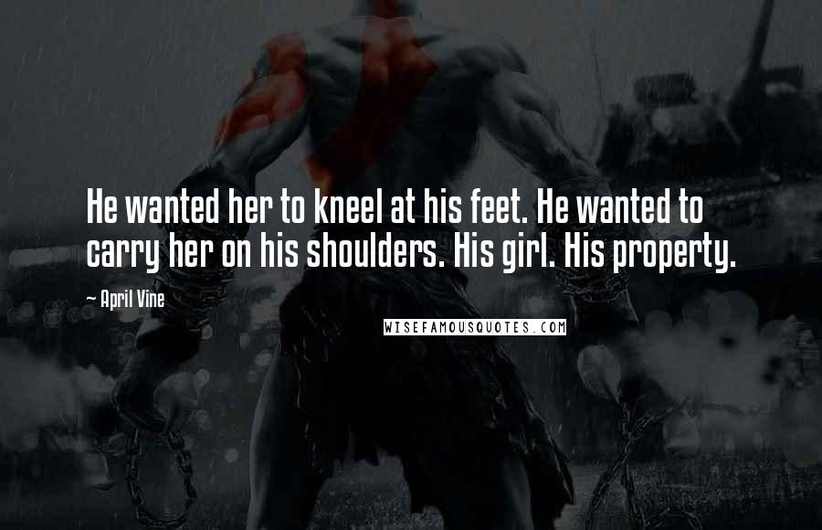 April Vine Quotes: He wanted her to kneel at his feet. He wanted to carry her on his shoulders. His girl. His property.