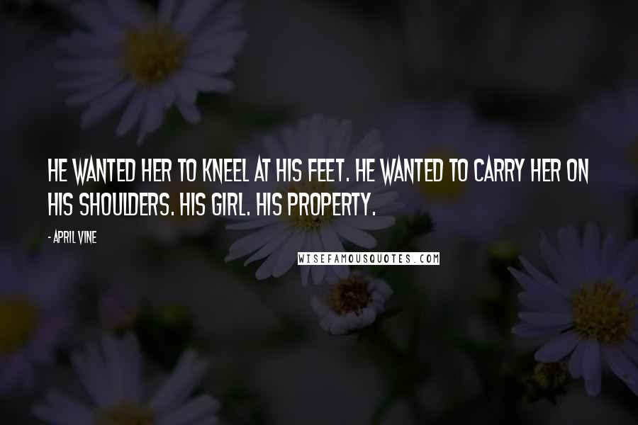 April Vine Quotes: He wanted her to kneel at his feet. He wanted to carry her on his shoulders. His girl. His property.