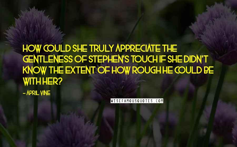 April Vine Quotes: How could she truly appreciate the gentleness of Stephen's touch if she didn't know the extent of how rough he could be with her?