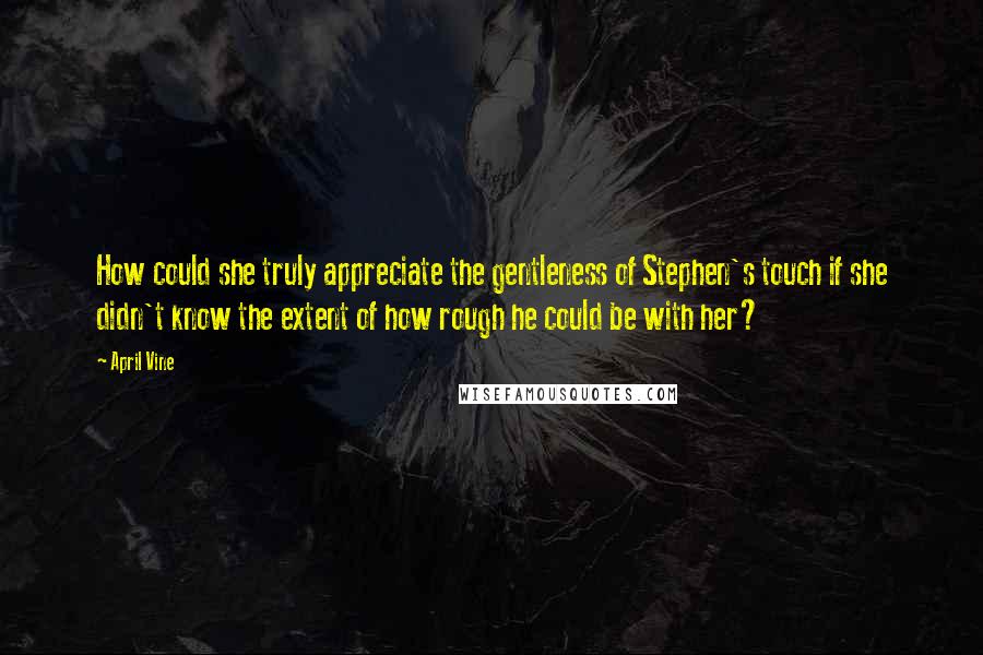 April Vine Quotes: How could she truly appreciate the gentleness of Stephen's touch if she didn't know the extent of how rough he could be with her?