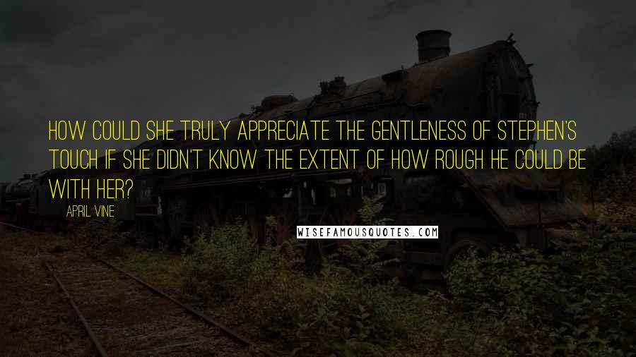 April Vine Quotes: How could she truly appreciate the gentleness of Stephen's touch if she didn't know the extent of how rough he could be with her?