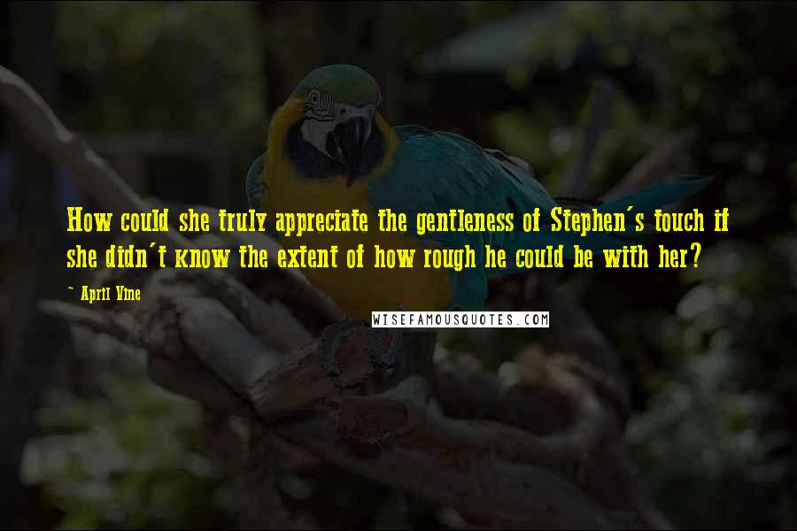April Vine Quotes: How could she truly appreciate the gentleness of Stephen's touch if she didn't know the extent of how rough he could be with her?