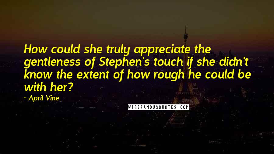 April Vine Quotes: How could she truly appreciate the gentleness of Stephen's touch if she didn't know the extent of how rough he could be with her?