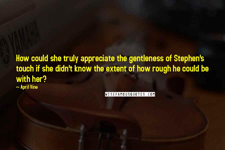 April Vine Quotes: How could she truly appreciate the gentleness of Stephen's touch if she didn't know the extent of how rough he could be with her?