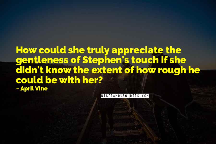 April Vine Quotes: How could she truly appreciate the gentleness of Stephen's touch if she didn't know the extent of how rough he could be with her?
