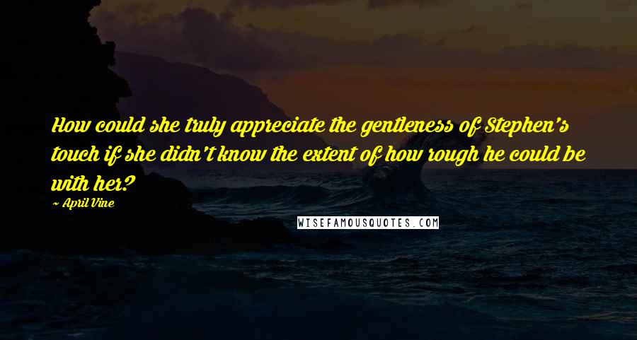 April Vine Quotes: How could she truly appreciate the gentleness of Stephen's touch if she didn't know the extent of how rough he could be with her?