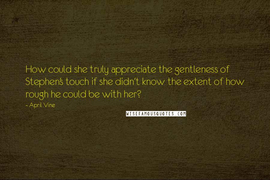 April Vine Quotes: How could she truly appreciate the gentleness of Stephen's touch if she didn't know the extent of how rough he could be with her?