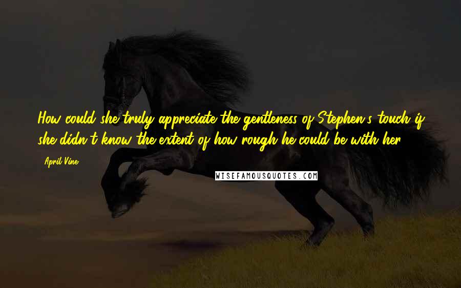 April Vine Quotes: How could she truly appreciate the gentleness of Stephen's touch if she didn't know the extent of how rough he could be with her?
