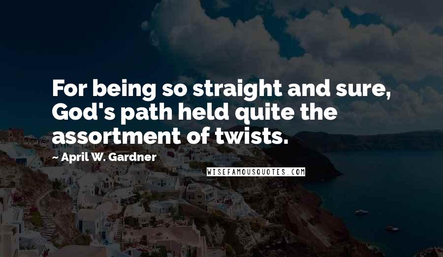 April W. Gardner Quotes: For being so straight and sure, God's path held quite the assortment of twists.