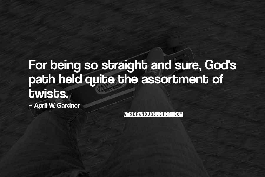 April W. Gardner Quotes: For being so straight and sure, God's path held quite the assortment of twists.