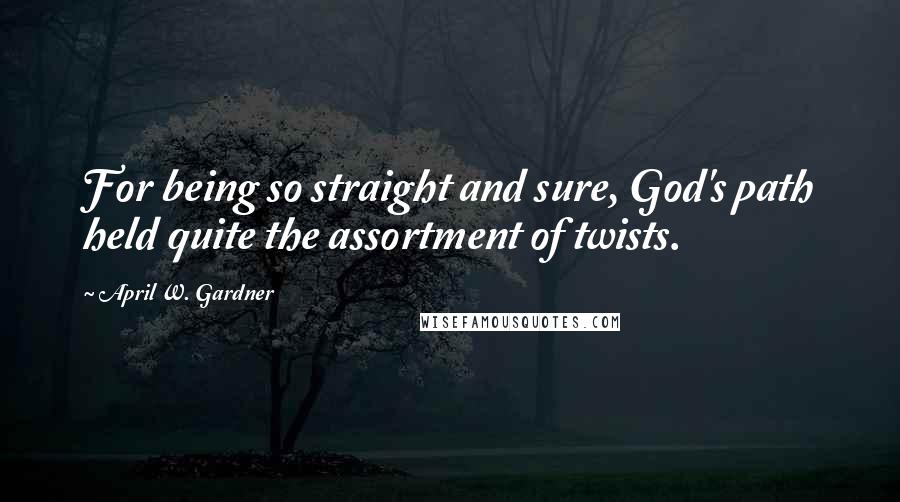 April W. Gardner Quotes: For being so straight and sure, God's path held quite the assortment of twists.