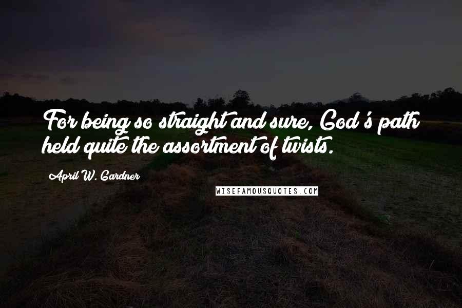 April W. Gardner Quotes: For being so straight and sure, God's path held quite the assortment of twists.