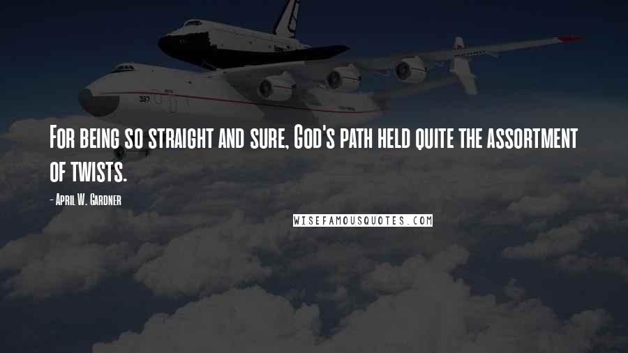 April W. Gardner Quotes: For being so straight and sure, God's path held quite the assortment of twists.