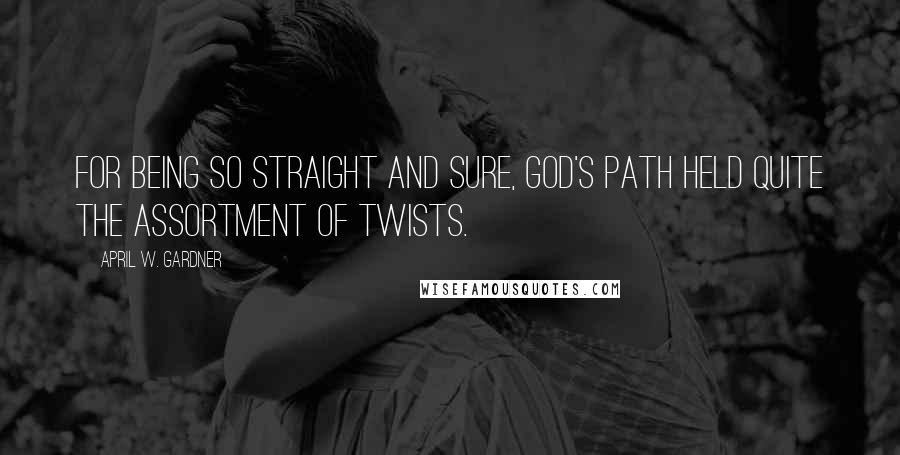April W. Gardner Quotes: For being so straight and sure, God's path held quite the assortment of twists.