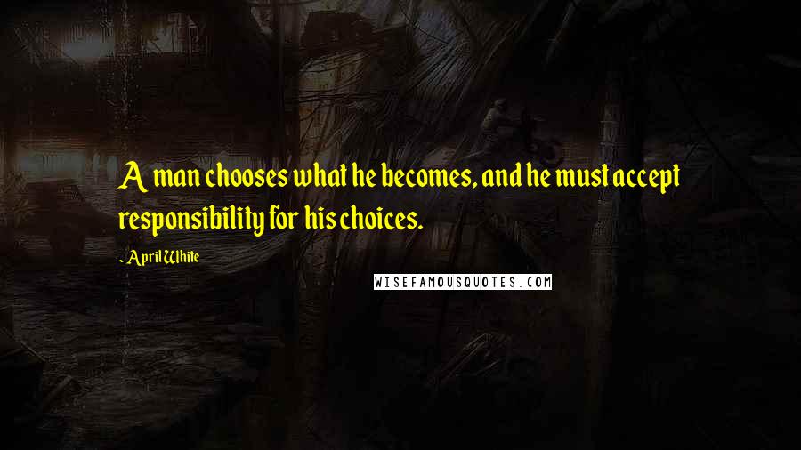 April White Quotes: A man chooses what he becomes, and he must accept responsibility for his choices.