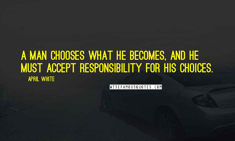 April White Quotes: A man chooses what he becomes, and he must accept responsibility for his choices.