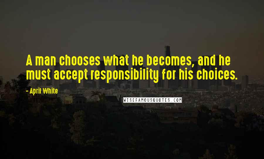 April White Quotes: A man chooses what he becomes, and he must accept responsibility for his choices.