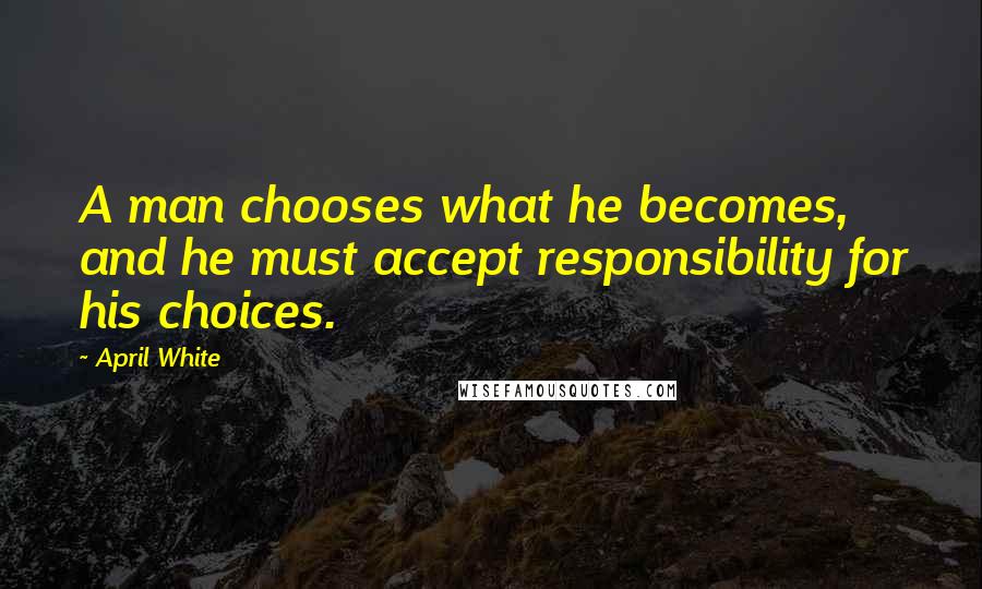 April White Quotes: A man chooses what he becomes, and he must accept responsibility for his choices.