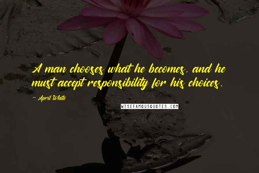 April White Quotes: A man chooses what he becomes, and he must accept responsibility for his choices.