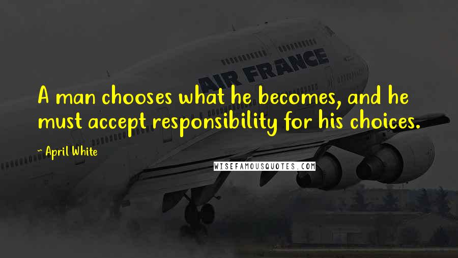 April White Quotes: A man chooses what he becomes, and he must accept responsibility for his choices.