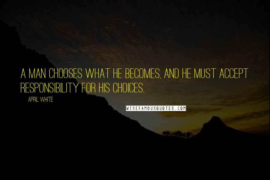April White Quotes: A man chooses what he becomes, and he must accept responsibility for his choices.