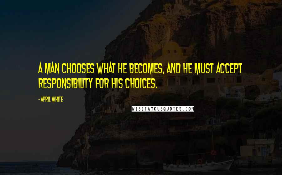 April White Quotes: A man chooses what he becomes, and he must accept responsibility for his choices.