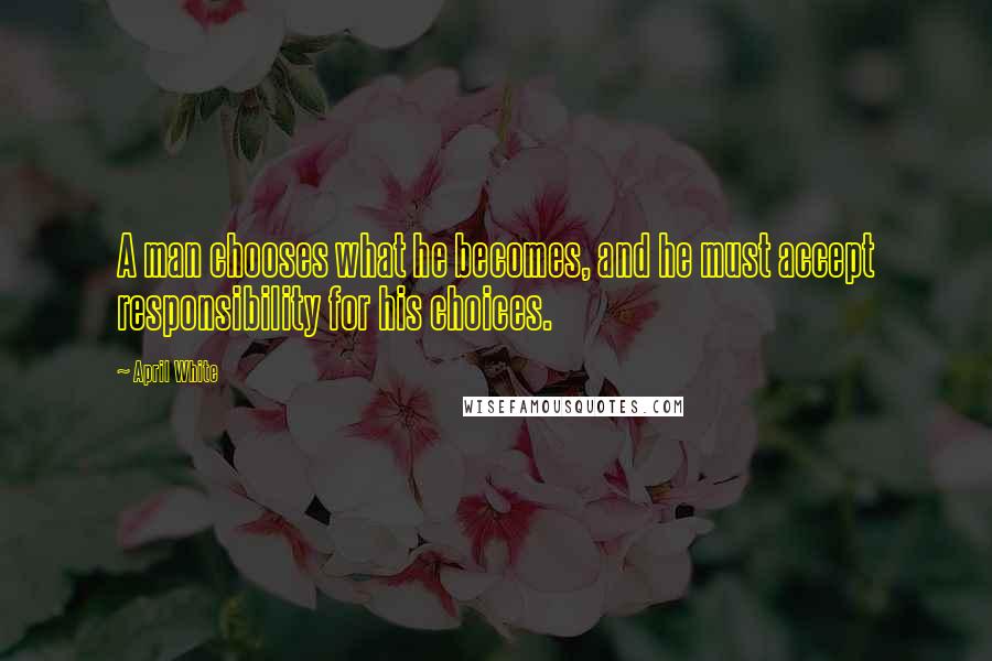 April White Quotes: A man chooses what he becomes, and he must accept responsibility for his choices.