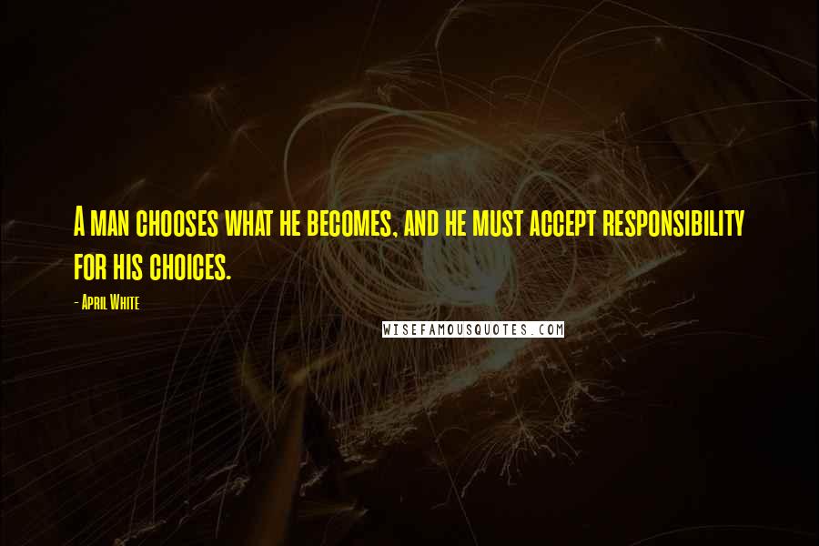 April White Quotes: A man chooses what he becomes, and he must accept responsibility for his choices.