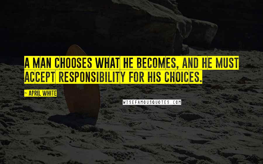 April White Quotes: A man chooses what he becomes, and he must accept responsibility for his choices.
