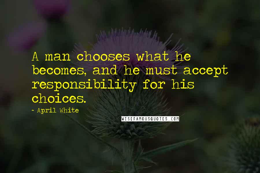 April White Quotes: A man chooses what he becomes, and he must accept responsibility for his choices.